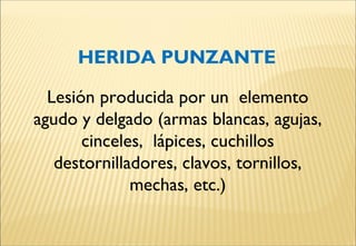 HERIDA PUNZANTE
Lesión producida por un elemento
agudo y delgado (armas blancas, agujas,
cinceles, lápices, cuchillos
destornilladores, clavos, tornillos,
mechas, etc.)
 