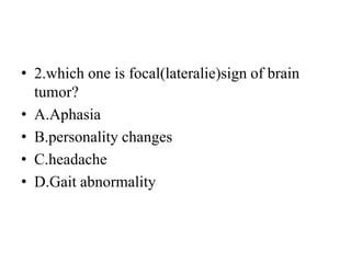 • 2.which one is focal(lateralie)sign of brain
tumor?
• A.Aphasia
• B.personality changes
• C.headache
• D.Gait abnormality
 