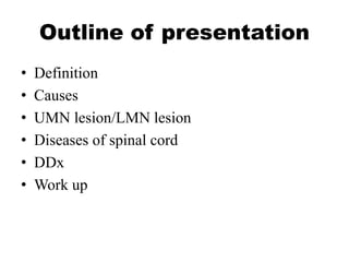 Outline of presentation
• Definition
• Causes
• UMN lesion/LMN lesion
• Diseases of spinal cord
• DDx
• Work up
 