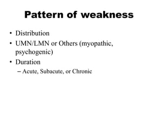 Pattern of weakness
• Distribution
• UMN/LMN or Others (myopathic,
psychogenic)
• Duration
– Acute, Subacute, or Chronic
 