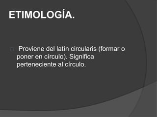ETIMOLOGÍA. 
Proviene del latín circularis (formar o 
poner en círculo). Significa 
perteneciente al círculo. 
 