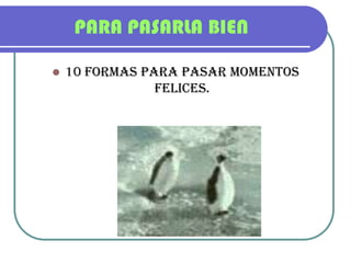 PARA PASARLA BIEN 10 FORMAS PARA PASAR MOMENTOS FELICES. 