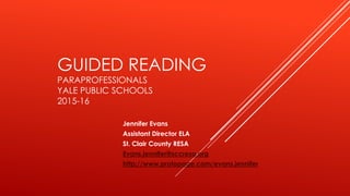 GUIDED READING
PARAPROFESSIONALS
YALE PUBLIC SCHOOLS
2015-16
Jennifer Evans
Assistant Director ELA
St. Clair County RESA
Evans.jennifer@sccresa.org
http://www.protopage.com/evans.jennifer
 