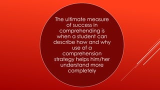 The ultimate measure
of success in
comprehending is
when a student can
describe how and why
use of a
comprehension
strategy helps him/her
understand more
completely
 