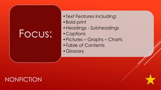 NONFICTION
•Text Features including:
•Bold print
•Headings - Subheadings
•Captions
•Pictures – Graphs – Charts
•Table of Contents
•Glossary
Focus:
 