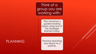 PLANNING
Think of a
group you are
working with:
Plan tomorrow’s
guided reading
lesson using one of
the strategies
learned today.
Practice teaching
your lesson to a
partner.
 