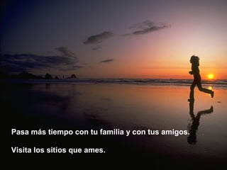 Pasa más tiempo con tu familia y con tus amigos.

Visita los sitios que ames.
 