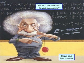 Com as 2 que você tirou.
Ou você já esqueceu?
Clique aqui
Para continuar
 