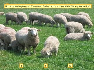 9 178
Um fazendeiro possuía 17 ovelhas. Todas morreram menos 9. Com quantas fica?
 