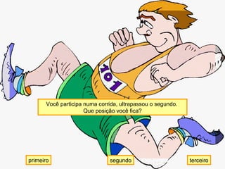 Você participa numa corrida, ultrapassou o segundo.
Que posição você fica?
primeiro terceirosegundo
 