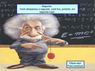 Segundo.
Você ultrapassou o segundo, você fica, portanto, em
segundo lugar.
Clique aqui
Para continuar
 