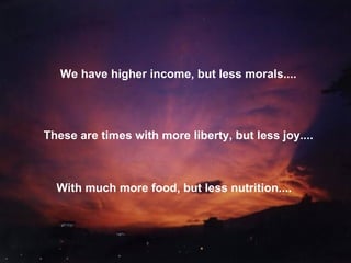 We have higher income, but less morals.... These are times with more liberty, but less joy.... With much more food, but less nutrition.... 