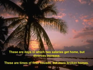 These are days in which two salaries get home, but divorces increase. These are times of finer houses, but more broken homes. 