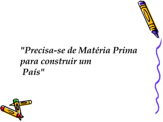 "Precisa-se de Matéria Prima  para construir um  País"  
