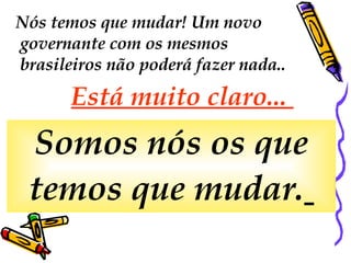 Nós temos que mudar! Um novo governante com os mesmos brasileiros não poderá fazer nada..  Está muito claro...  Somos nós os que temos que mudar.   