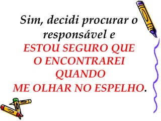 Sim, decidi procurar o  responsável e  ESTOU SEGURO QUE  O ENCONTRAREI  QUANDO ME OLHAR NO ESPELHO .    