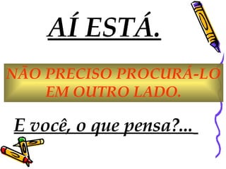 AÍ ESTÁ. NÃO PRECISO PROCURÁ-LO EM OUTRO LADO.  E você, o que pensa?...   