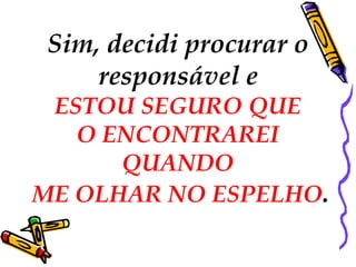 Sim, decidi procurar o
     responsável e
 ESTOU SEGURO QUE
   O ENCONTRAREI
      QUANDO
ME OLHAR NO ESPELHO.
 