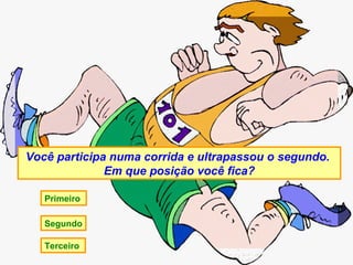 Você participa numa corrida e ultrapassou o segundo.  Em que posição você fica? Primeiro  Terceiro  Segundo 