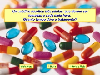 Um médico receitou três pílulas, que devem ser tomadas a cada meia hora.  Quanto tempo dura o tratamento? Meia Hora 1 Hora e Meia 1 Hora 