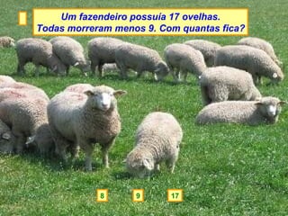 9 17 8 Um fazendeiro possuía 17 ovelhas. Todas morreram menos 9. Com quantas fica? 