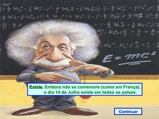 Existe.  Embora não se comemore (como em França), o dia 14 de Julho existe em todos os países. Continuar 