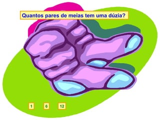 Quantos pares de meias tem uma dúzia?




  1     6    12
 
