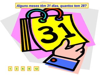 Alguns meses têm 31 dias, quantos tem 28?




1   3   6   9   12
 