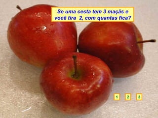Se uma cesta tem 3 maçãs e
você tira 2, com quantas fica?




                        1   2    3
 
