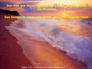Son días que llegan dos sueldos a casa, pero aumentan
los divorcios.
Son tiempo de casas más lindas, pero más hogares rotos.

Visita: http://www.RenuevodePlenitud.com

 