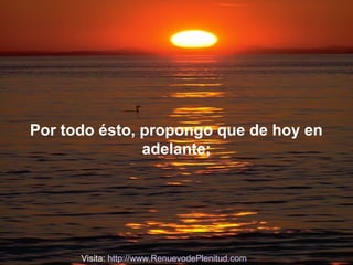 Por todo ésto, propongo que de hoy en
adelante;

Visita: http://www.RenuevodePlenitud.com

 