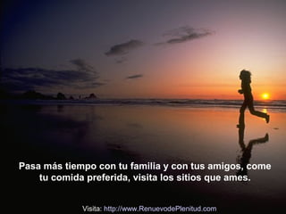 Pasa más tiempo con tu familia y con tus amigos, come
tu comida preferida, visita los sitios que ames.
Visita: http://www.RenuevodePlenitud.com

 