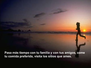 Pasa más tiempo con tu familia y con tus amigos, come tu comida preferida, visita los sitios que ames.