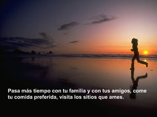 Pasa más tiempo con tu familia y con tus amigos, come tu comida preferida, visita los sitios que ames. 