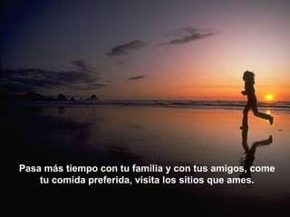 Pasa más tiempo con tu familia y con tus amigos, come
    tu comida preferida, visita los sitios que ames.
 