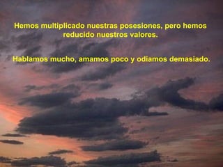 Hemos multiplicado nuestras posesiones, pero hemos
            reducido nuestros valores.


Hablamos mucho, amamos poco y odiamos demasiado.
 