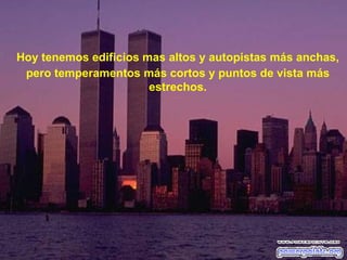 Hoy tenemos edificios mas altos y autopistas más anchas,
 pero temperamentos más cortos y puntos de vista más
                       estrechos.
 