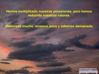 Hemos multiplicado nuestras posesiones, pero hemos
            reducido nuestros valores.


Hablamos mucho, amamos poco y odiamos demasiado.
 