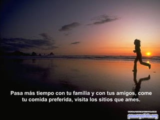 Pasa más tiempo con tu familia y con tus amigos, come tu comida preferida, visita los sitios que ames. 