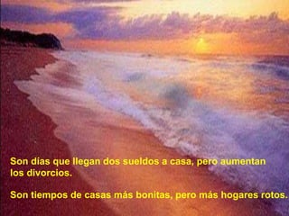 Son días que llegan dos sueldos a casa, pero aumentan
los divorcios.
Son tiempos de casas más bonitas, pero más hogares rotos.
 