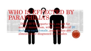 WHO IS EFFECTED BY
PARAPHILIA’S
. DSM-IV-TR reports that, except for
sexual masochism, with a sex ratio of 20
males to each female, paraphilias are
almost never diagnosed in females
 
