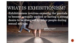 WHAT IS EXHIBITIONISM?
Exhibitionism involves exposing the genitals
to become sexually excited or having a strong
desire to be observed by other people during
sexual activity.

 