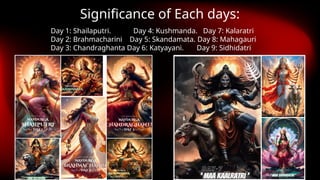 Significance of Each days:
Day 1: Shailaputri. Day 4: Kushmanda. Day 7: Kalaratri
Day 2: Brahmacharini Day 5: Skandamata. Day 8: Mahagauri
Day 3: Chandraghanta Day 6: Katyayani. Day 9: Sidhidatri
 