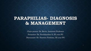 PARAPHILIAS- DIAGNOSIS
& MANAGEMENT
Chair person: Dr. Bevin, Assistant Professor
Presenter: Dr. Neelakandan S, III year PG
Discussant: Dr. Nasreen Fathima, III year PG
1
 