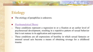 Etiology
 The etiology of paraphilias is unknown.
 Psychoanalytical Theory
o These conditions represent a regression to ...