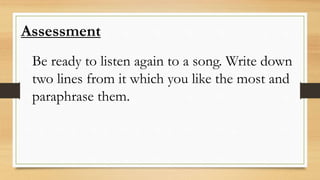 Assessment
Be ready to listen again to a song. Write down
two lines from it which you like the most and
paraphrase them.
 