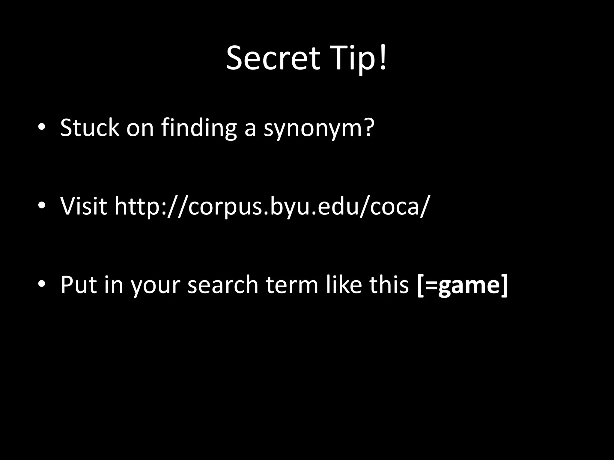 Secret	
  Tip!	
  
•  Stuck	
  on	
  ﬁnding	
  a	
  synonym?	
  	
  

•  Visit	
  hgp://corpus.byu.edu/coca/	
  

•  Put	
  in	
  your	
  search	
  term	
  like	
  this	
  [=game]	
  
 