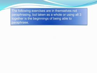 The following exercises are in themselves not
paraphrasing, but taken as a whole or using all 3
together is the beginnings of being able to
paraphrase.
 