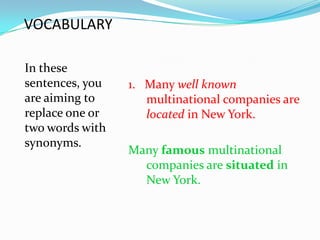 VOCABULARY

In these
sentences, you   1. Many well known
are aiming to       multinational companies are
replace one or      located in New York.
two words with
synonyms.
                 Many famous multinational
                   companies are situated in
                   New York.
 