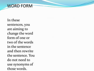 WORD FORM

In these
sentences, you
are aiming to
change the word
form of one or
two of the words
in the sentence
and then rewrite
the sentence. You
do not need to
use synonyms of
those words.
 